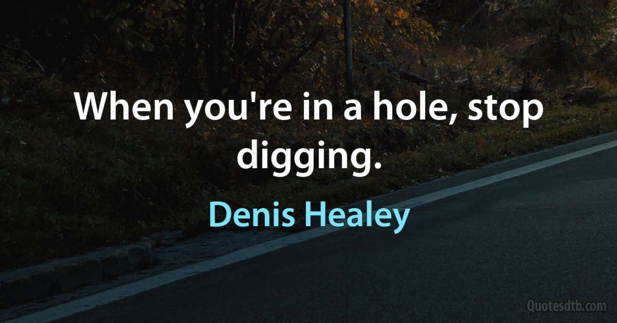 When you're in a hole, stop digging. (Denis Healey)