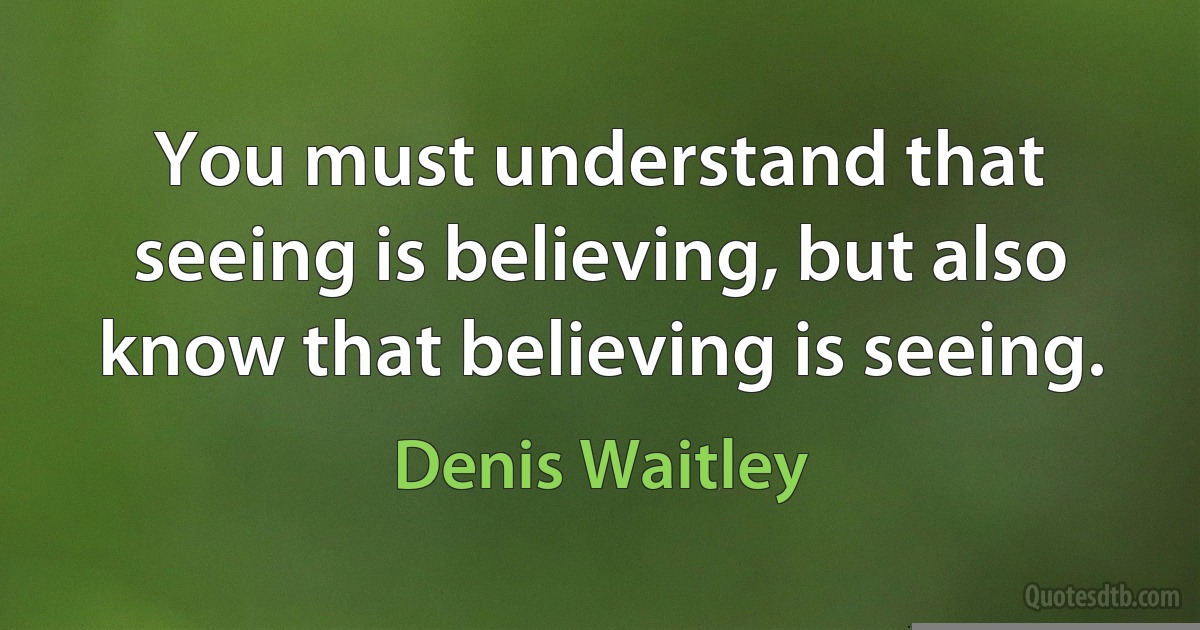 You must understand that seeing is believing, but also know that believing is seeing. (Denis Waitley)