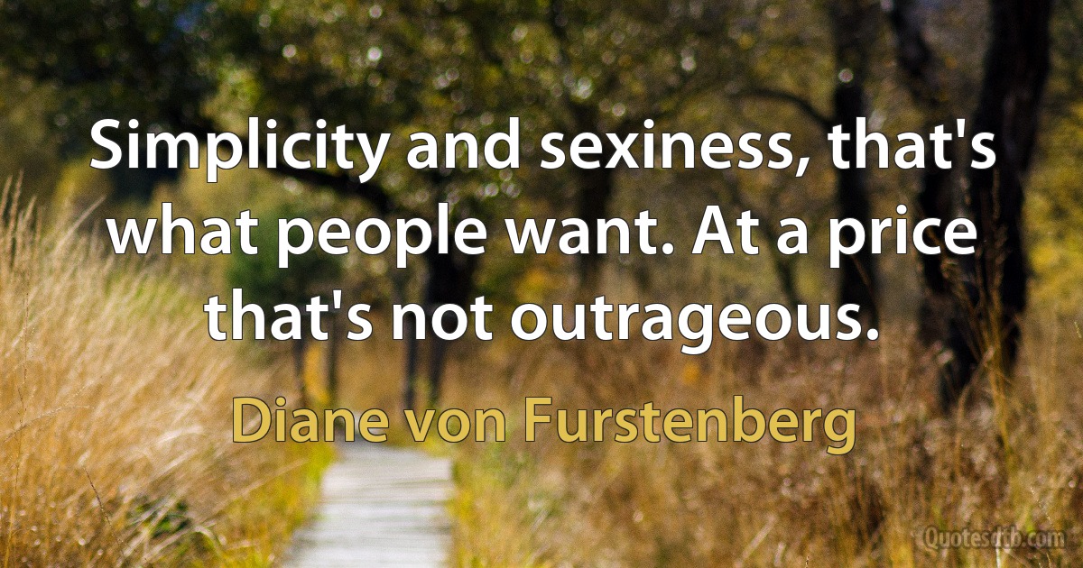 Simplicity and sexiness, that's what people want. At a price that's not outrageous. (Diane von Furstenberg)