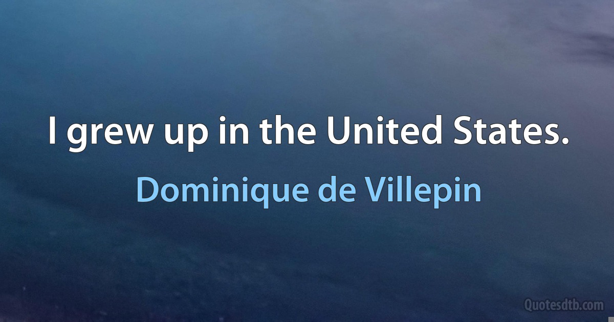 I grew up in the United States. (Dominique de Villepin)