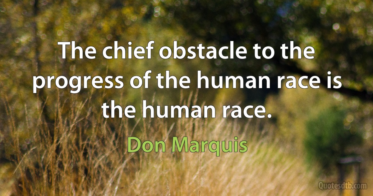 The chief obstacle to the progress of the human race is the human race. (Don Marquis)