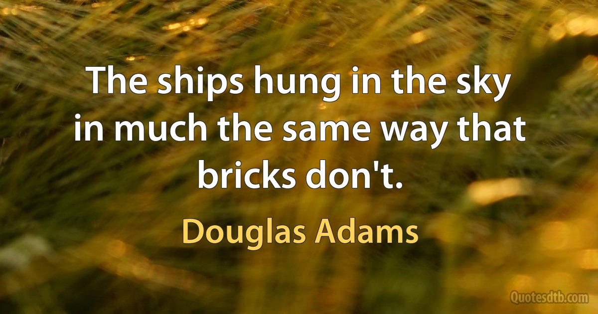 The ships hung in the sky in much the same way that bricks don't. (Douglas Adams)