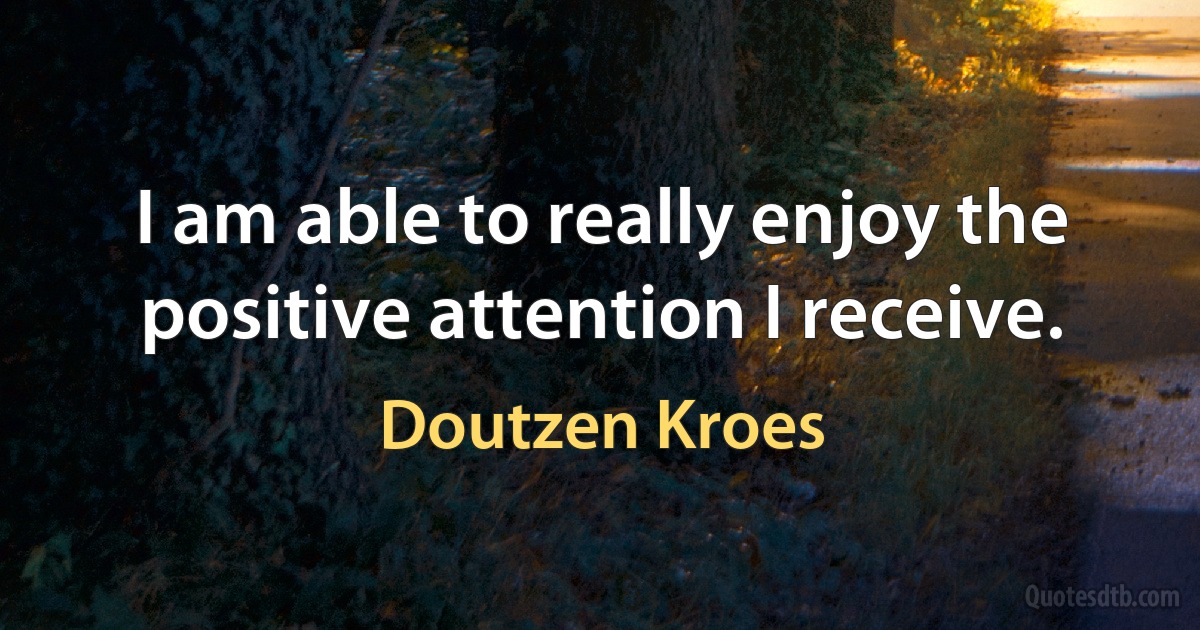 I am able to really enjoy the positive attention I receive. (Doutzen Kroes)