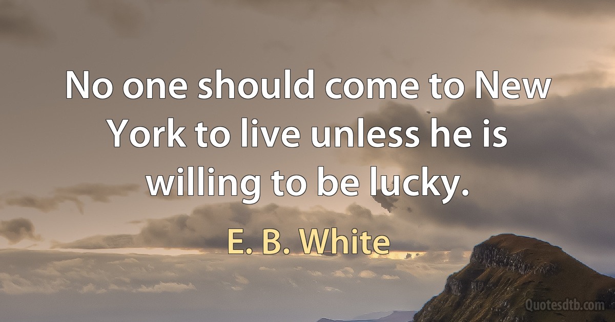 No one should come to New York to live unless he is willing to be lucky. (E. B. White)