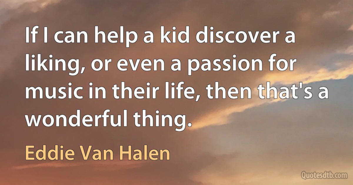 If I can help a kid discover a liking, or even a passion for music in their life, then that's a wonderful thing. (Eddie Van Halen)