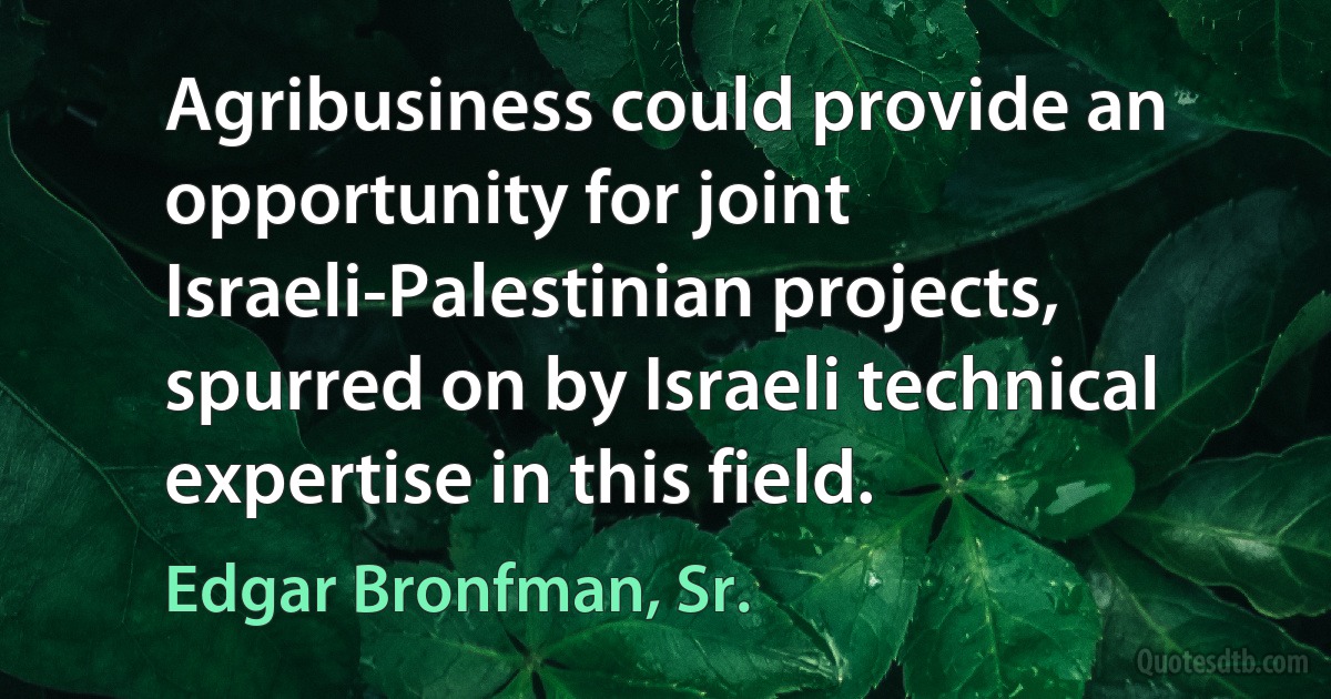 Agribusiness could provide an opportunity for joint Israeli-Palestinian projects, spurred on by Israeli technical expertise in this field. (Edgar Bronfman, Sr.)