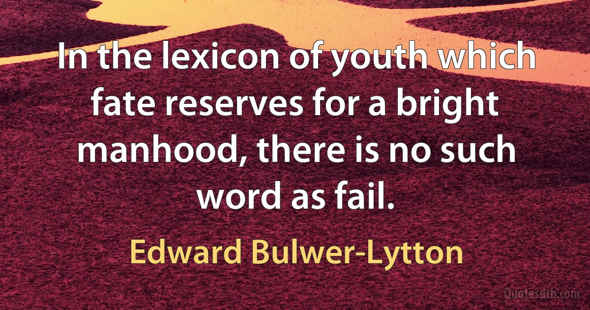 In the lexicon of youth which fate reserves for a bright manhood, there is no such word as fail. (Edward Bulwer-Lytton)