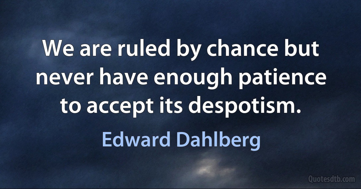 We are ruled by chance but never have enough patience to accept its despotism. (Edward Dahlberg)