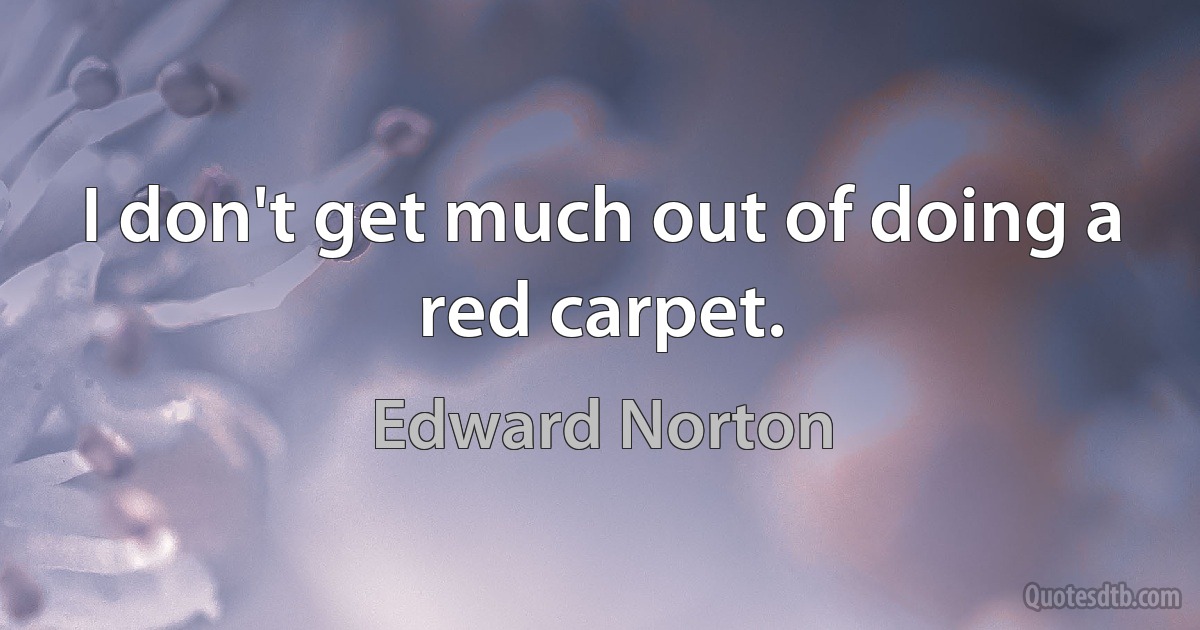 I don't get much out of doing a red carpet. (Edward Norton)