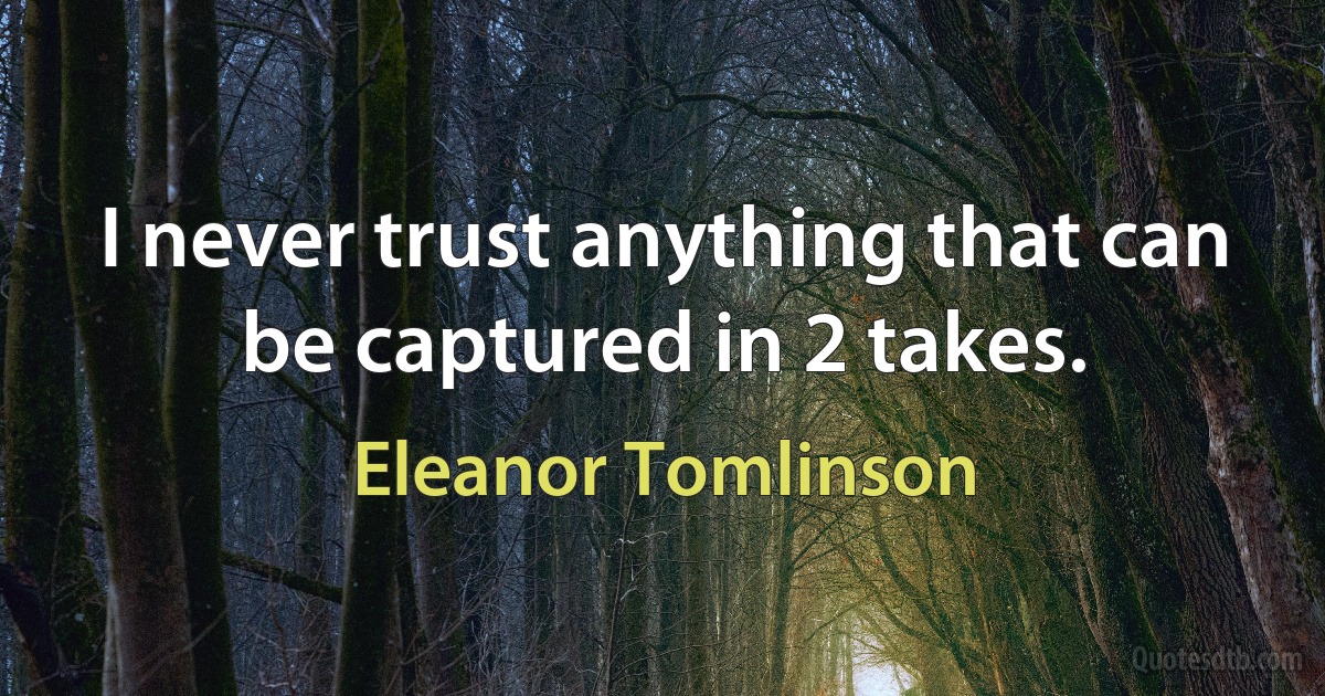 I never trust anything that can be captured in 2 takes. (Eleanor Tomlinson)