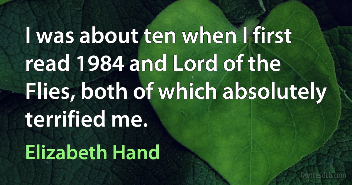 I was about ten when I first read 1984 and Lord of the Flies, both of which absolutely terrified me. (Elizabeth Hand)