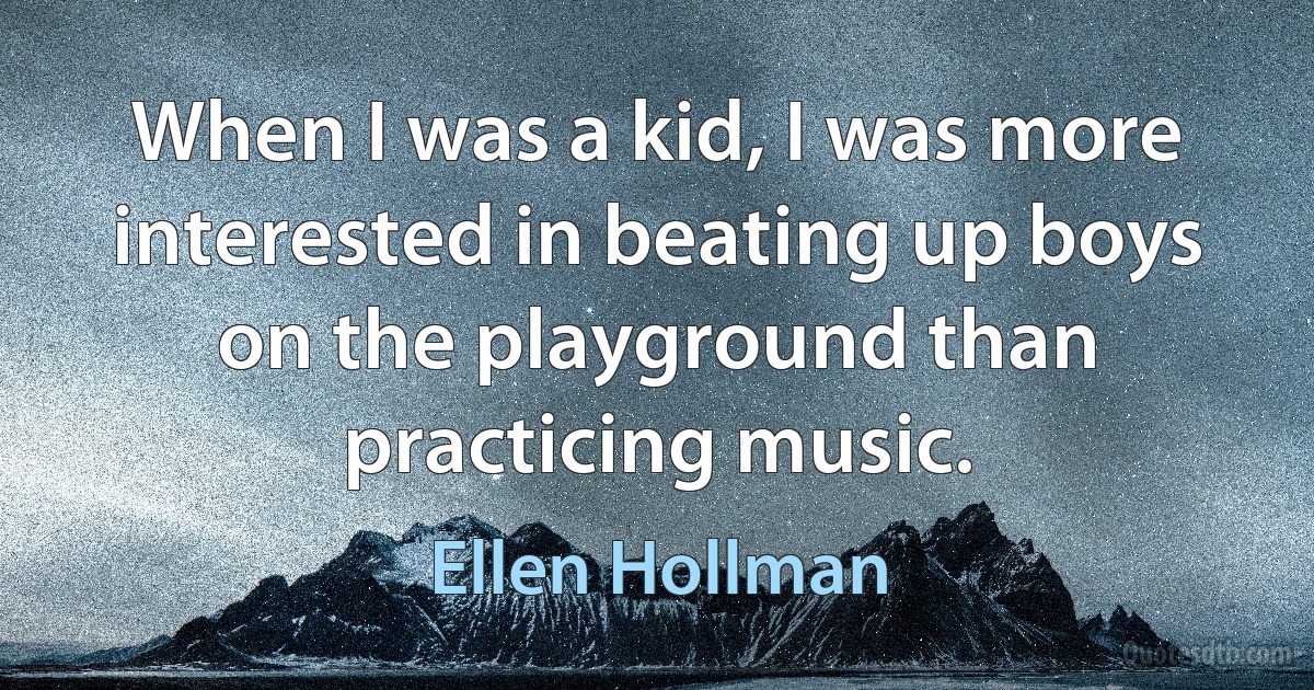 When I was a kid, I was more interested in beating up boys on the playground than practicing music. (Ellen Hollman)