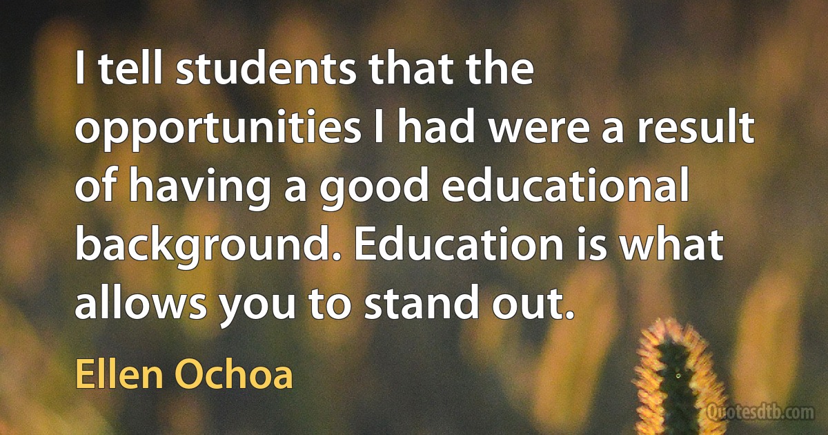 I tell students that the opportunities I had were a result of having a good educational background. Education is what allows you to stand out. (Ellen Ochoa)