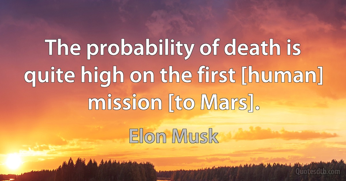 The probability of death is quite high on the first [human] mission [to Mars]. (Elon Musk)