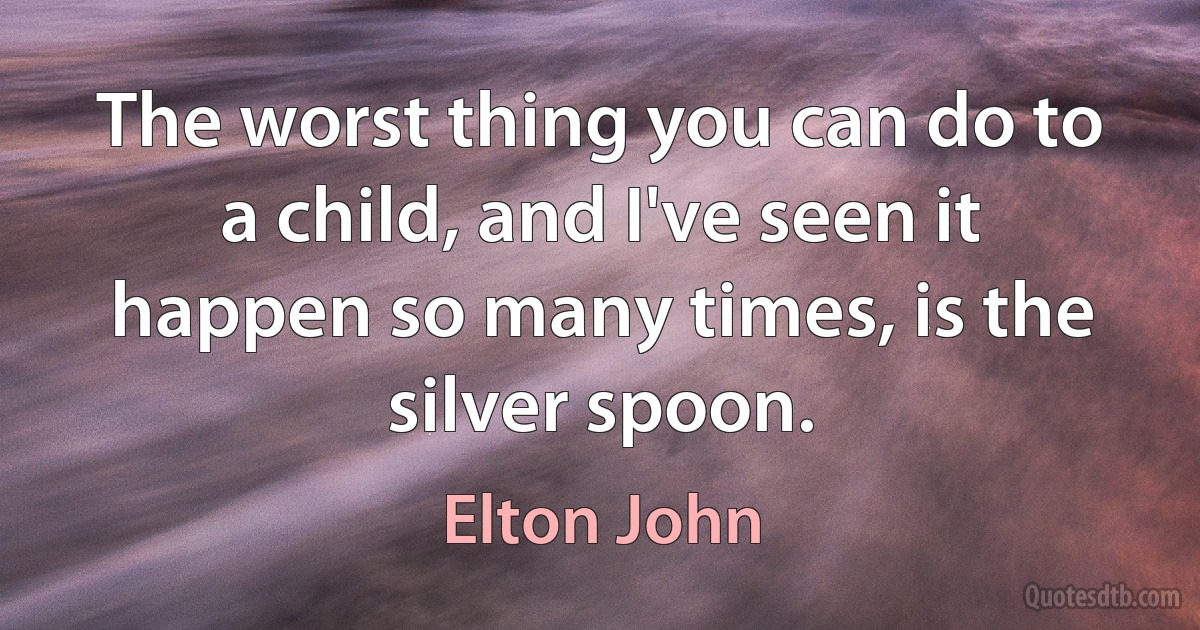 The worst thing you can do to a child, and I've seen it happen so many times, is the silver spoon. (Elton John)