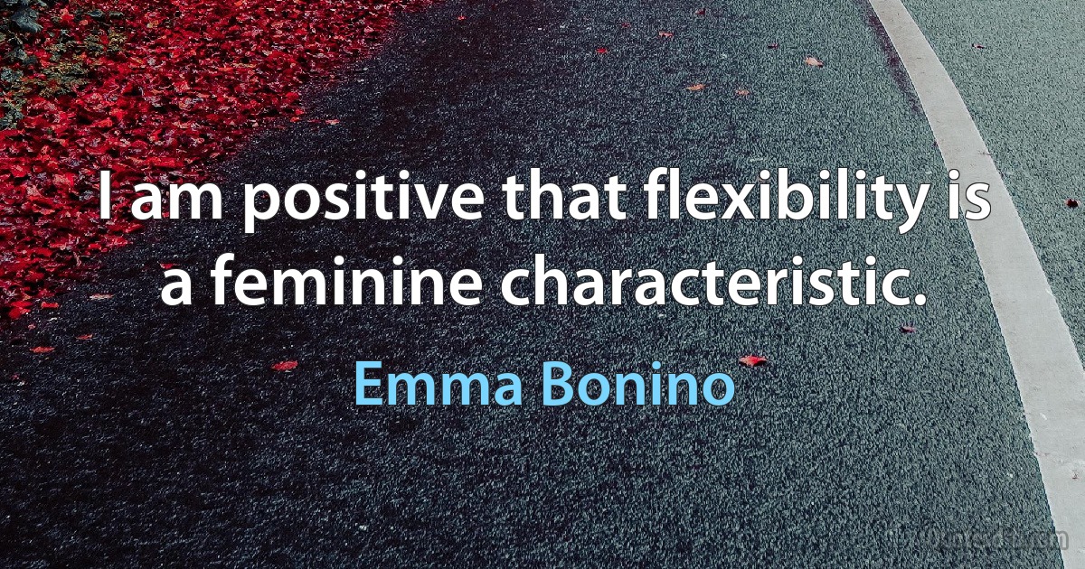 I am positive that flexibility is a feminine characteristic. (Emma Bonino)