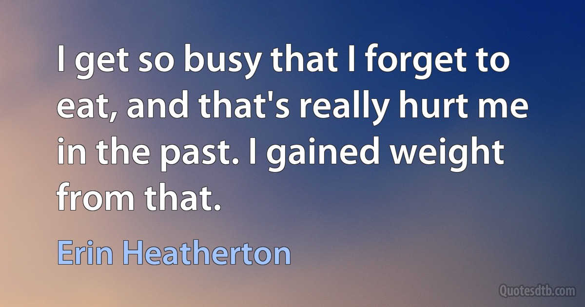 I get so busy that I forget to eat, and that's really hurt me in the past. I gained weight from that. (Erin Heatherton)