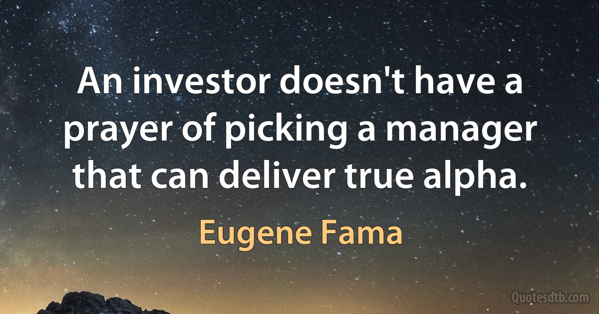 An investor doesn't have a prayer of picking a manager that can deliver true alpha. (Eugene Fama)