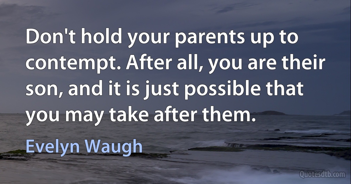 Don't hold your parents up to contempt. After all, you are their son, and it is just possible that you may take after them. (Evelyn Waugh)