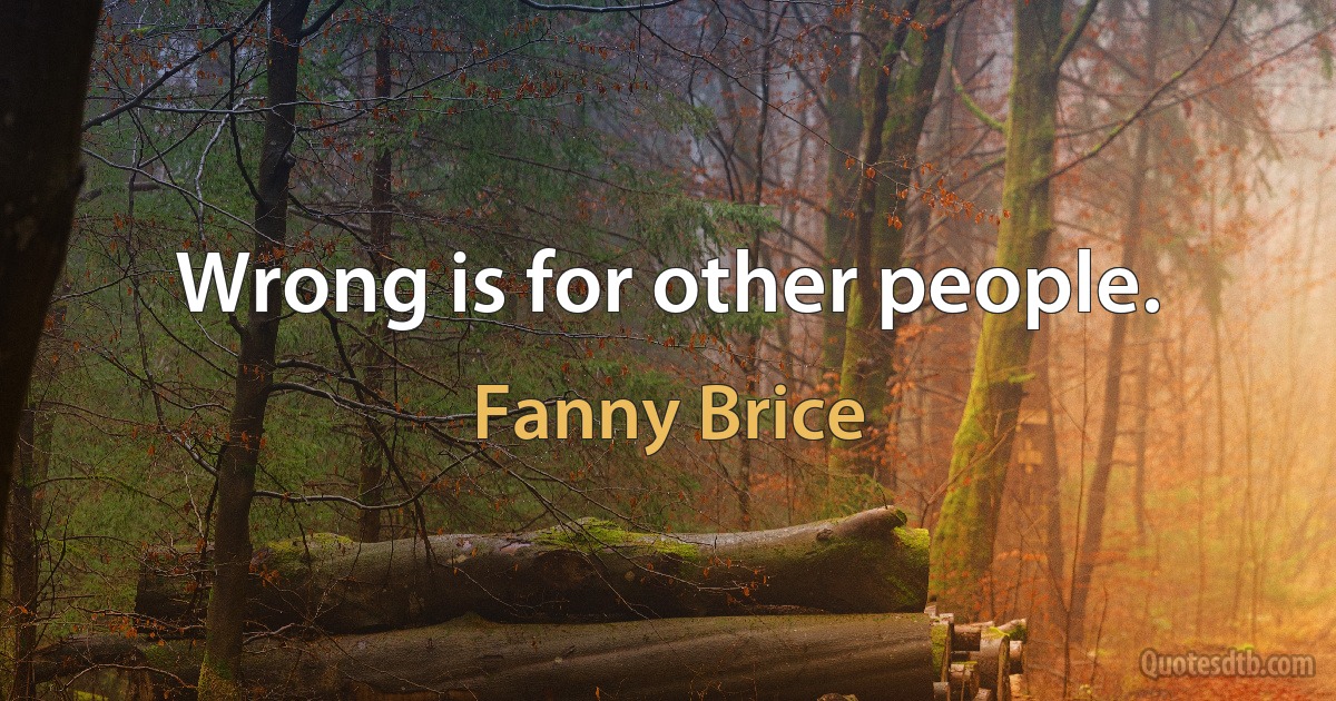 Wrong is for other people. (Fanny Brice)