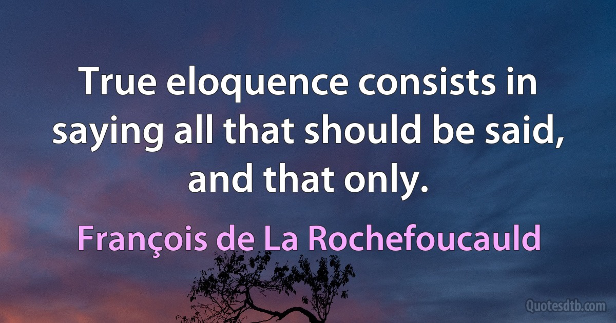 True eloquence consists in saying all that should be said, and that only. (François de La Rochefoucauld)