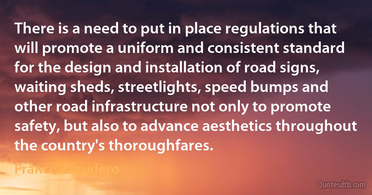 There is a need to put in place regulations that will promote a uniform and consistent standard for the design and installation of road signs, waiting sheds, streetlights, speed bumps and other road infrastructure not only to promote safety, but also to advance aesthetics throughout the country's thoroughfares. (Francis Escudero)