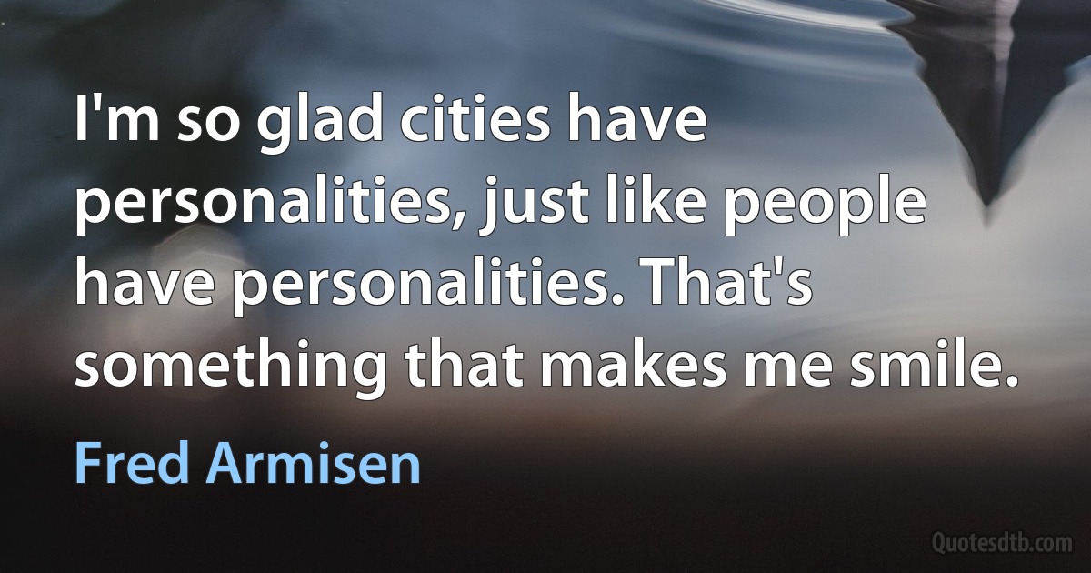 I'm so glad cities have personalities, just like people have personalities. That's something that makes me smile. (Fred Armisen)