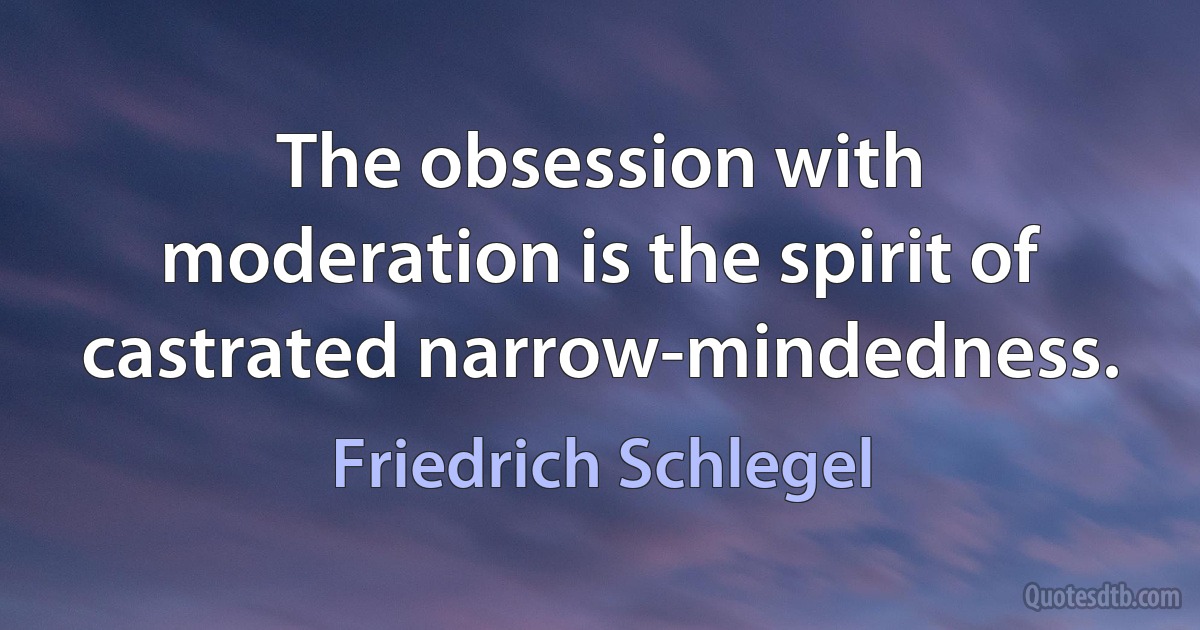 The obsession with moderation is the spirit of castrated narrow-mindedness. (Friedrich Schlegel)