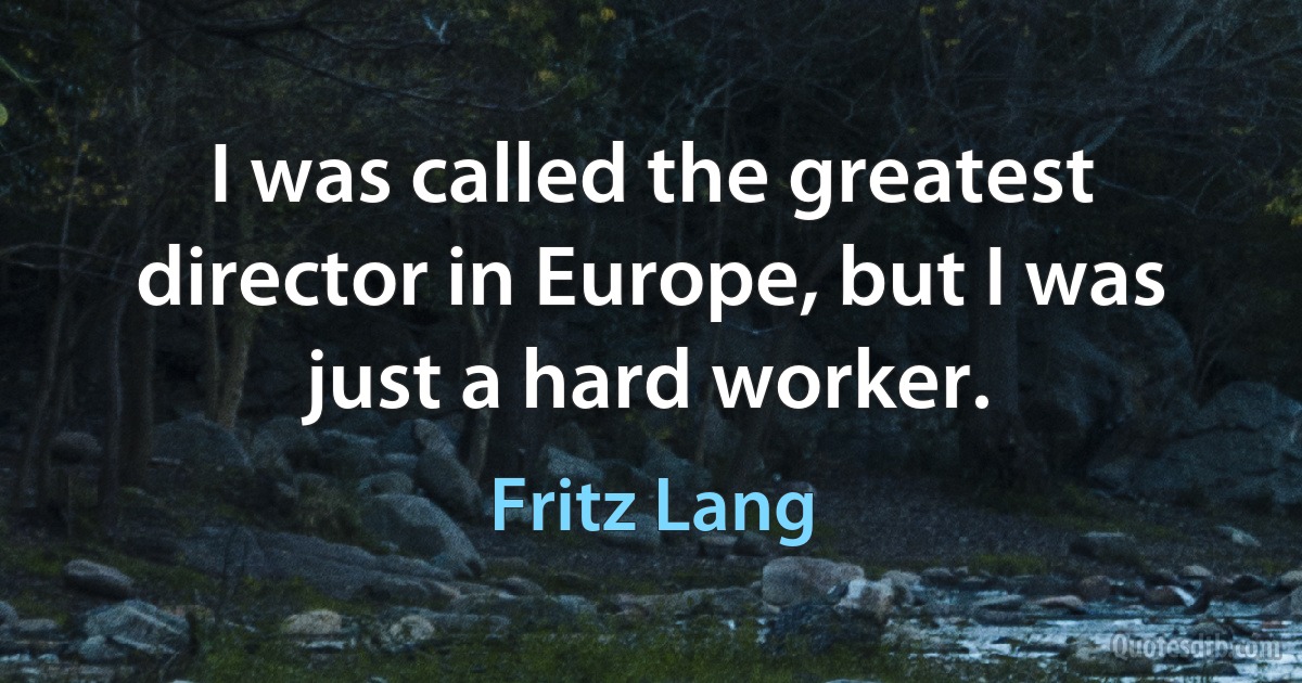 I was called the greatest director in Europe, but I was just a hard worker. (Fritz Lang)