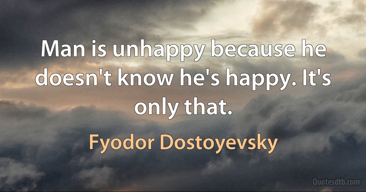 Man is unhappy because he doesn't know he's happy. It's only that. (Fyodor Dostoyevsky)