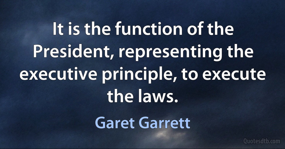 It is the function of the President, representing the executive principle, to execute the laws. (Garet Garrett)