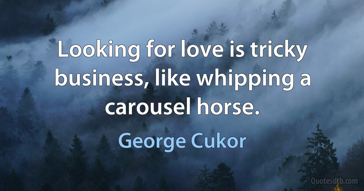 Looking for love is tricky business, like whipping a carousel horse. (George Cukor)