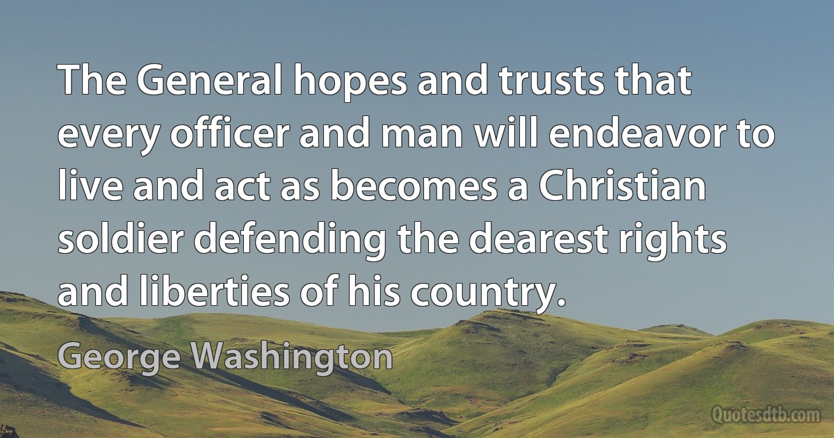 The General hopes and trusts that every officer and man will endeavor to live and act as becomes a Christian soldier defending the dearest rights and liberties of his country. (George Washington)