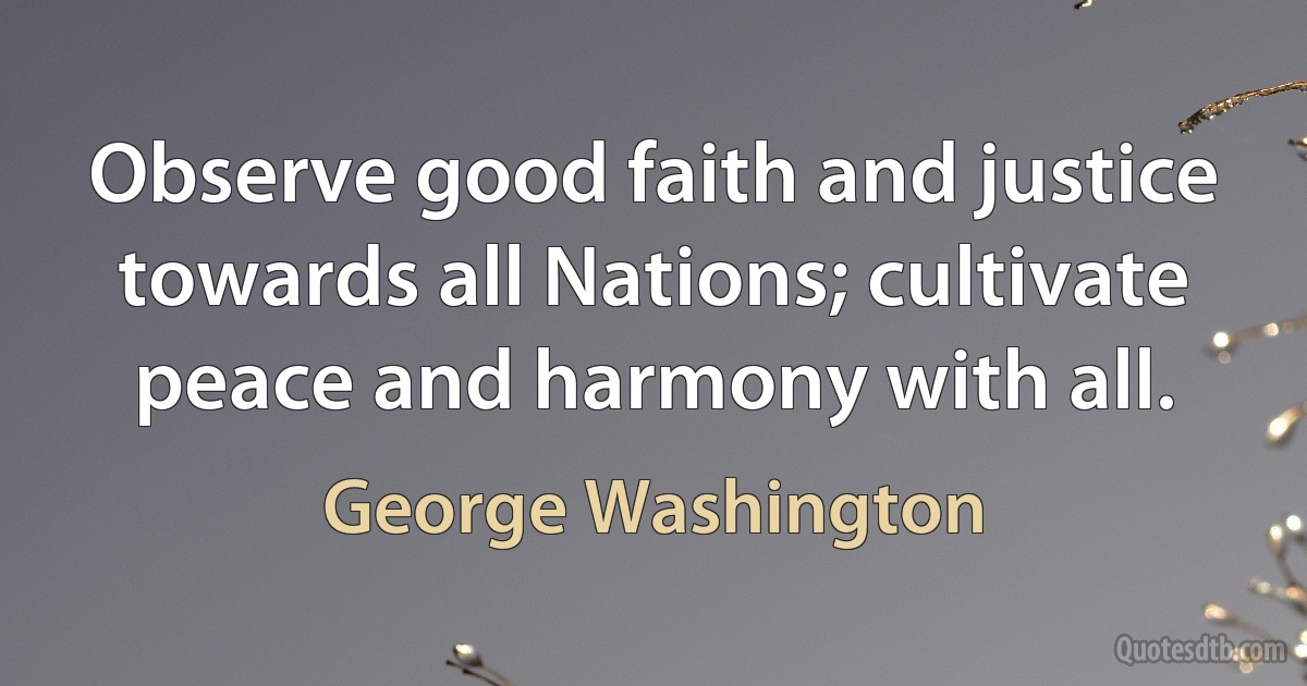 Observe good faith and justice towards all Nations; cultivate peace and harmony with all. (George Washington)