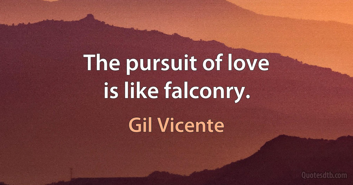 The pursuit of love
is like falconry. (Gil Vicente)