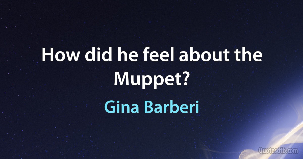 How did he feel about the Muppet? (Gina Barberi)