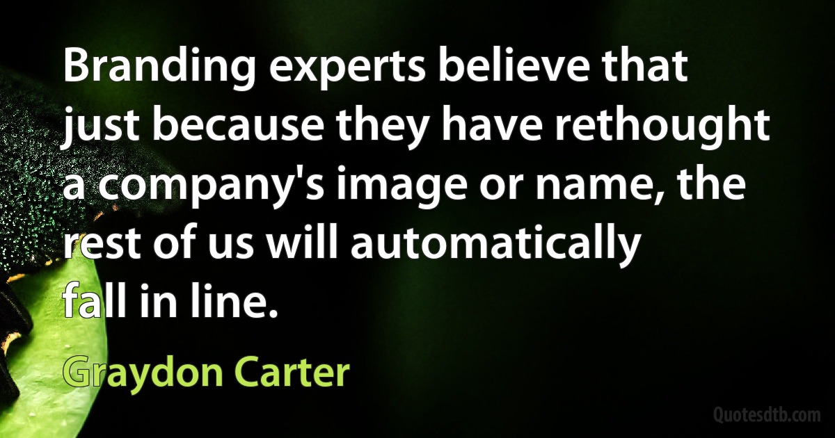 Branding experts believe that just because they have rethought a company's image or name, the rest of us will automatically fall in line. (Graydon Carter)