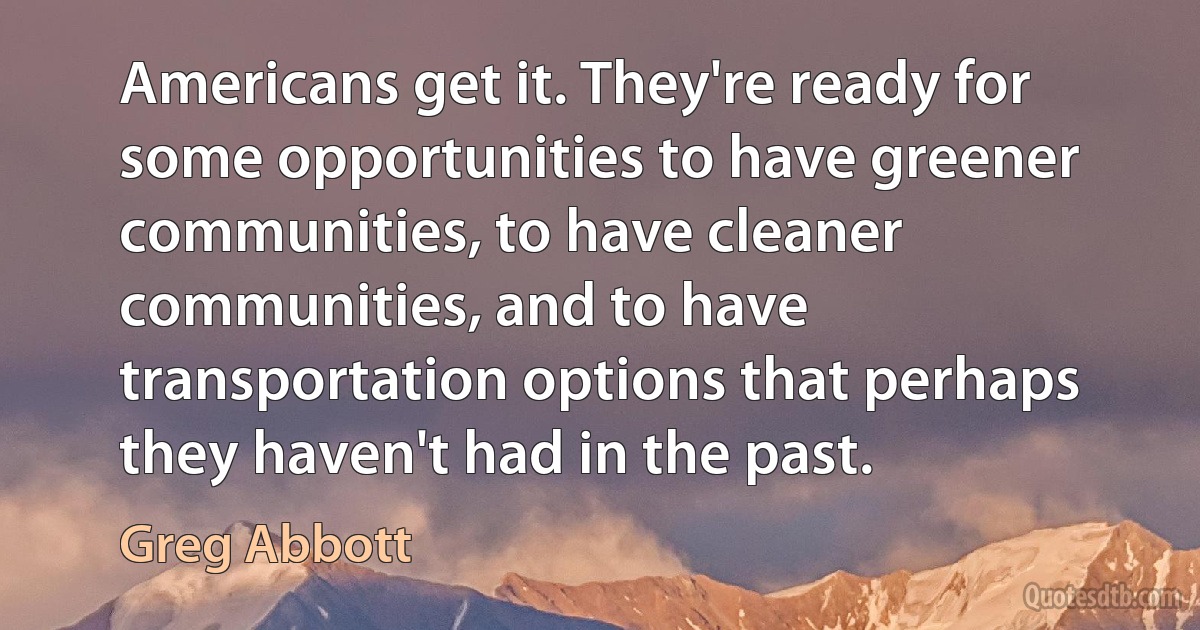 Americans get it. They're ready for some opportunities to have greener communities, to have cleaner communities, and to have transportation options that perhaps they haven't had in the past. (Greg Abbott)