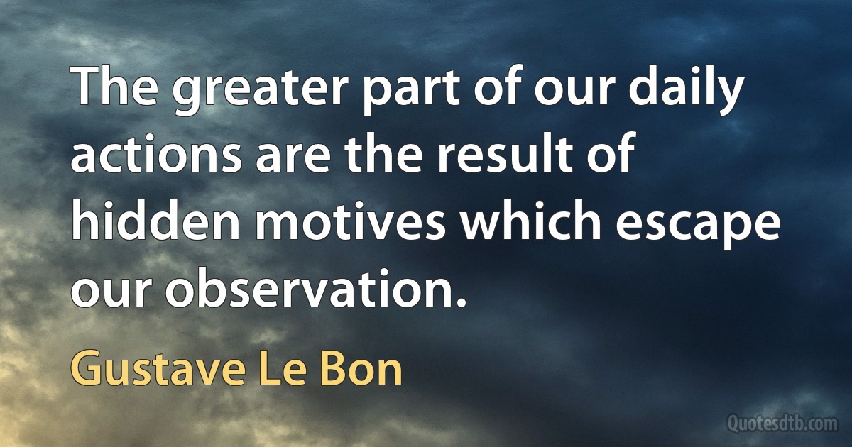 The greater part of our daily actions are the result of hidden motives which escape our observation. (Gustave Le Bon)