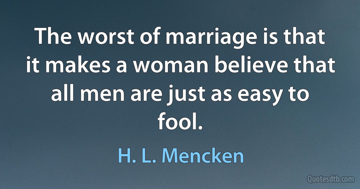 The worst of marriage is that it makes a woman believe that all men are just as easy to fool. (H. L. Mencken)