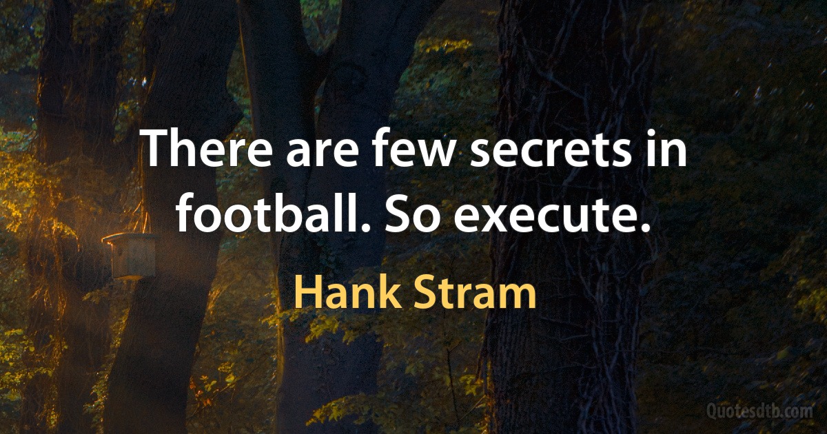 There are few secrets in football. So execute. (Hank Stram)