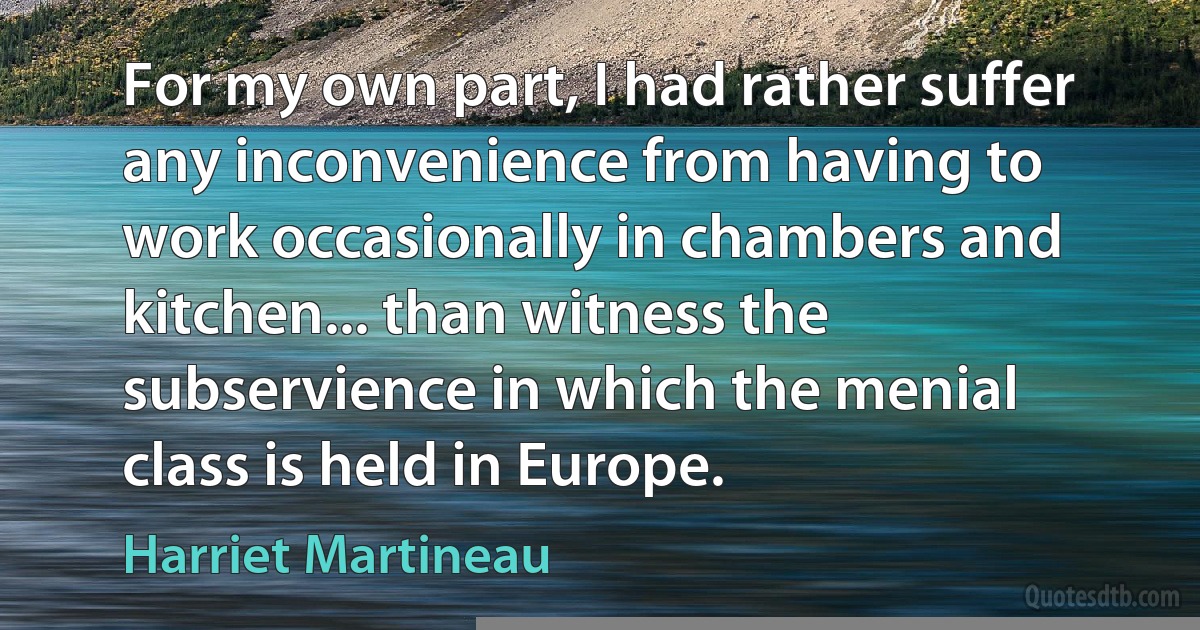 For my own part, I had rather suffer any inconvenience from having to work occasionally in chambers and kitchen... than witness the subservience in which the menial class is held in Europe. (Harriet Martineau)