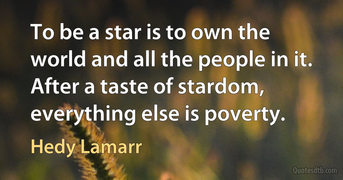 To be a star is to own the world and all the people in it. After a taste of stardom, everything else is poverty. (Hedy Lamarr)