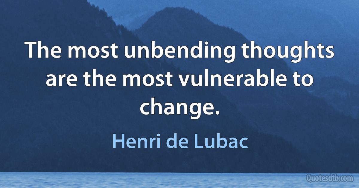 The most unbending thoughts are the most vulnerable to change. (Henri de Lubac)