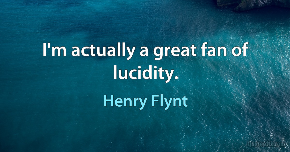 I'm actually a great fan of lucidity. (Henry Flynt)