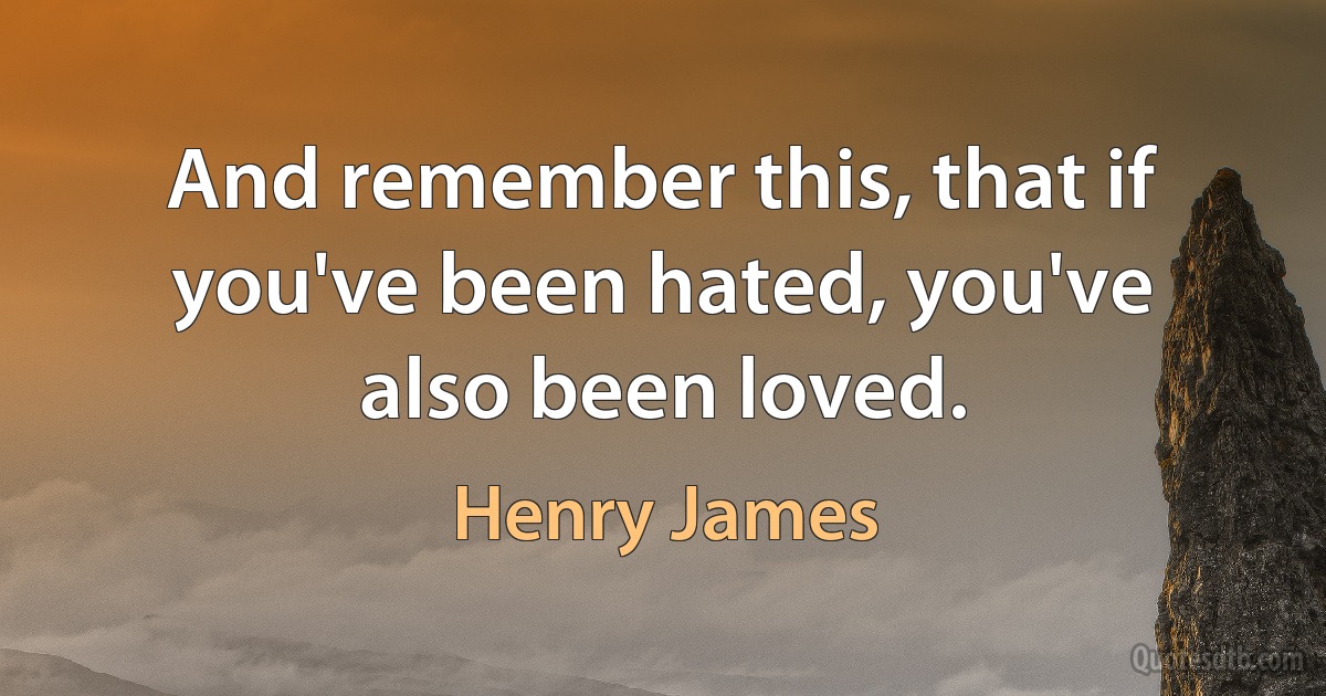 And remember this, that if you've been hated, you've also been loved. (Henry James)