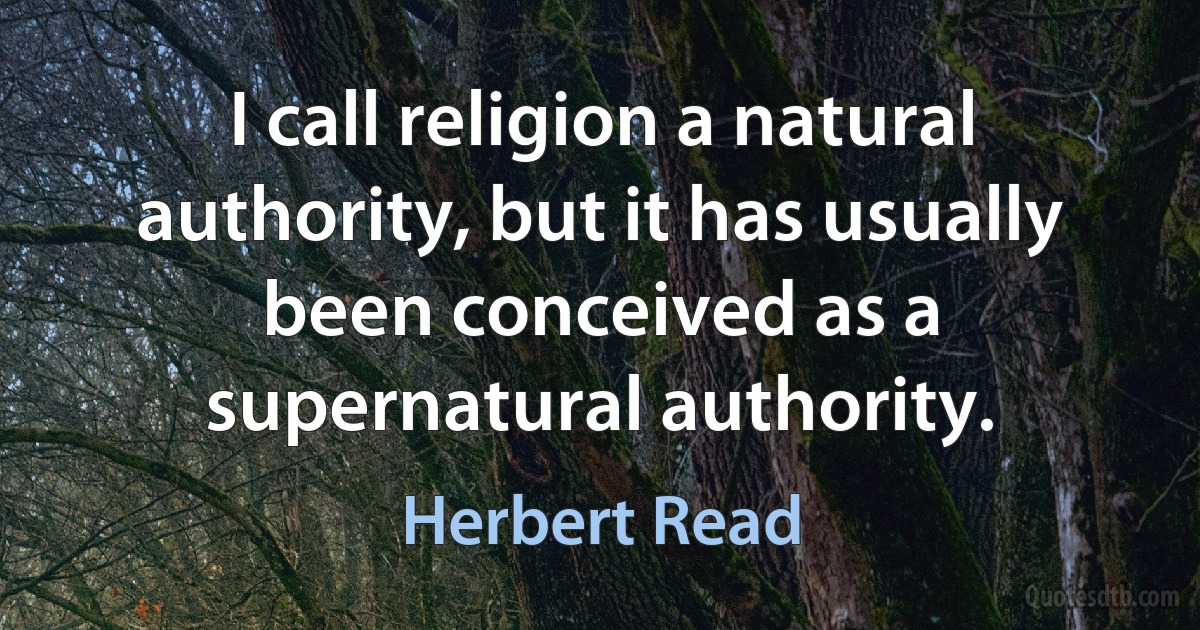 I call religion a natural authority, but it has usually been conceived as a supernatural authority. (Herbert Read)