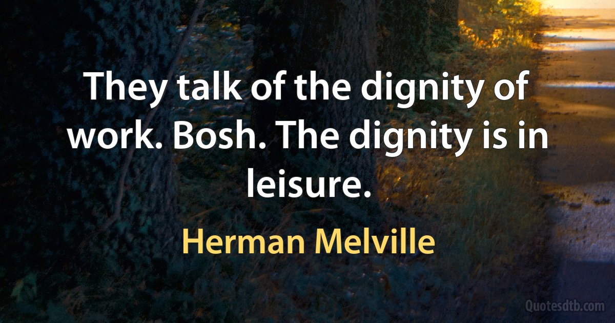 They talk of the dignity of work. Bosh. The dignity is in leisure. (Herman Melville)