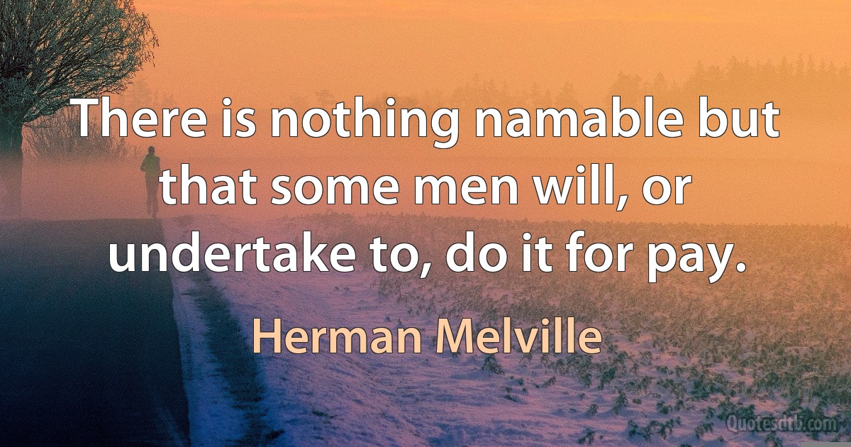 There is nothing namable but that some men will, or undertake to, do it for pay. (Herman Melville)