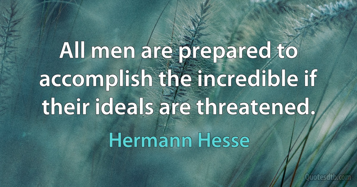 All men are prepared to accomplish the incredible if their ideals are threatened. (Hermann Hesse)